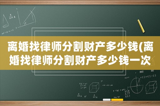 離婚找律師分割財產(chǎn)多少錢(離婚找律師分割財產(chǎn)多少錢一次)