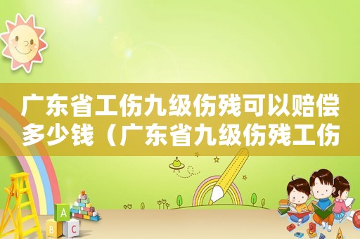廣東省工傷九級傷殘可以賠償多少錢（廣東省九級傷殘工傷）
