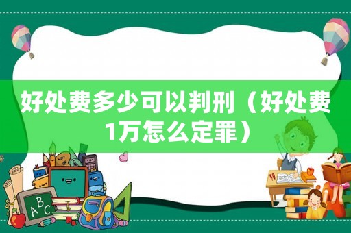 好處費多少可以判刑（好處費1萬怎么定罪）
