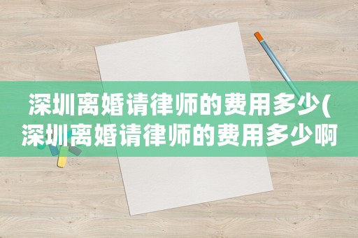 深圳離婚請律師的費用多少(深圳離婚請律師的費用多少啊)