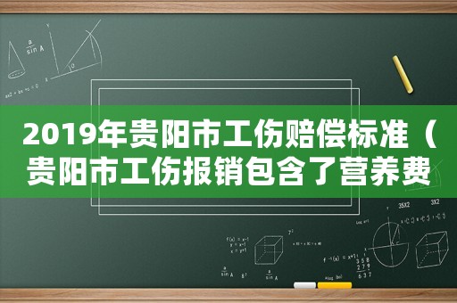 2019年貴陽(yáng)市工傷賠償標(biāo)準(zhǔn)（貴陽(yáng)市工傷報(bào)銷包含了營(yíng)養(yǎng)費(fèi)嗎）