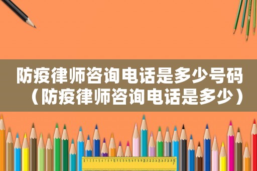 防疫律師咨詢電話是多少號碼（防疫律師咨詢電話是多少）
