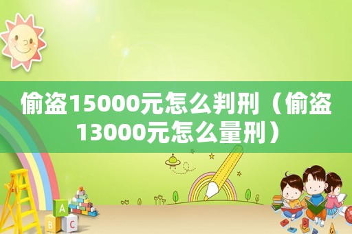 偷盜15000元怎么判刑（偷盜13000元怎么量刑）