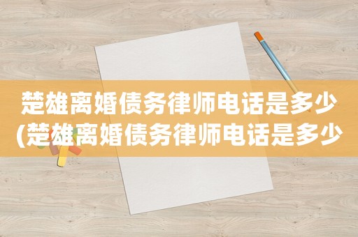 楚雄離婚債務律師電話是多少(楚雄離婚債務律師電話是多少啊)
