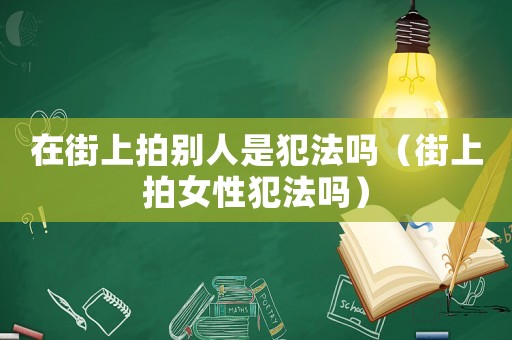 在街上拍別人是犯法嗎（街上拍女性犯法嗎）