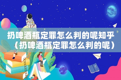 扔啤酒瓶定罪怎么判的呢知乎（扔啤酒瓶定罪怎么判的呢）