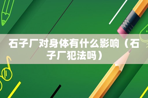 石子廠對身體有什么影響（石子廠犯法嗎）