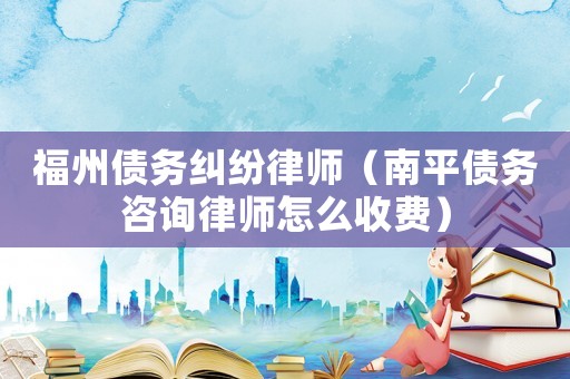 福州債務糾紛律師（南平債務咨詢律師怎么收費）