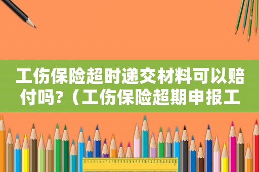 工傷保險超時遞交材料可以賠付嗎?（工傷保險超期申報工傷）