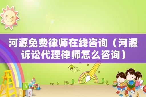 河源免費律師在線咨詢（河源訴訟代理律師怎么咨詢）