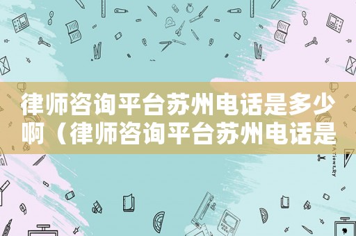 律師咨詢平臺蘇州電話是多少啊（律師咨詢平臺蘇州電話是多少）