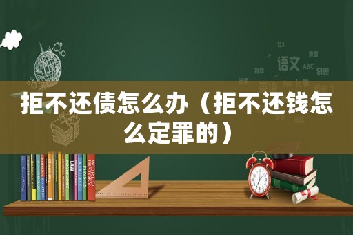 拒不還債怎么辦（拒不還錢怎么定罪的）