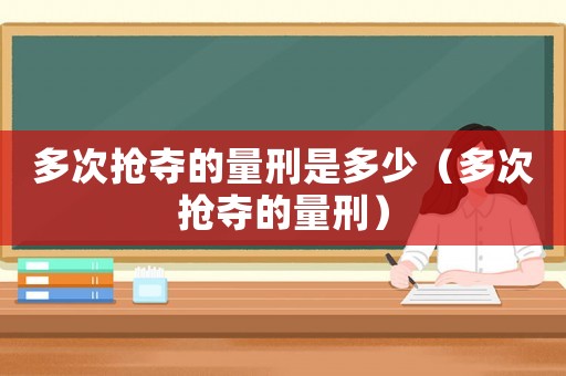 多次搶奪的量刑是多少（多次搶奪的量刑）