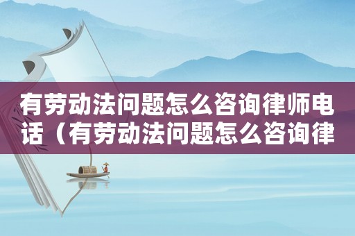 有勞動法問題怎么咨詢律師電話（有勞動法問題怎么咨詢律師）