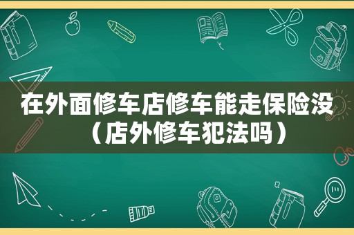 在外面修車店修車能走保險沒（店外修車犯法嗎）