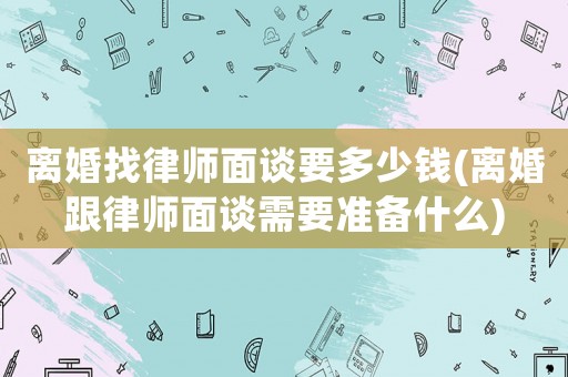 離婚找律師面談要多少錢(離婚跟律師面談需要準備什么)