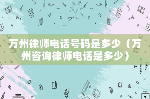 萬州律師電話號碼是多少（萬州咨詢律師電話是多少）