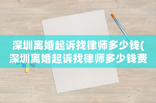 深圳離婚起訴找律師多少錢(深圳離婚起訴找律師多少錢費用)