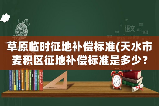 草原臨時征地補償標準(天水市麥積區征地補償標準是多少？)
