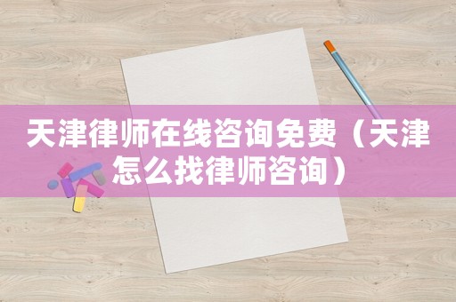 天津律師在線咨詢免費（天津怎么找律師咨詢）