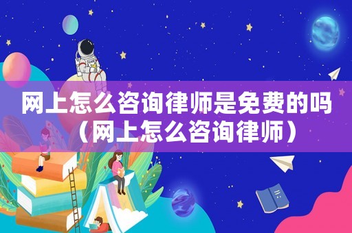 網(wǎng)上怎么咨詢律師是免費(fèi)的嗎（網(wǎng)上怎么咨詢律師）