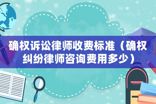 確權(quán)訴訟律師收費標(biāo)準(zhǔn)（確權(quán)糾紛律師咨詢費用多少）