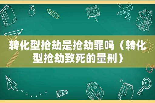 轉化型搶劫是搶劫罪嗎（轉化型搶劫致死的量刑）