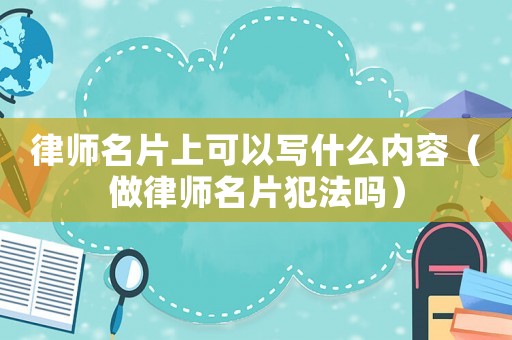 律師名片上可以寫什么內容（做律師名片犯法嗎）