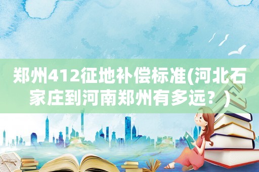鄭州412征地補償標準(河北石家莊到河南鄭州有多遠？)