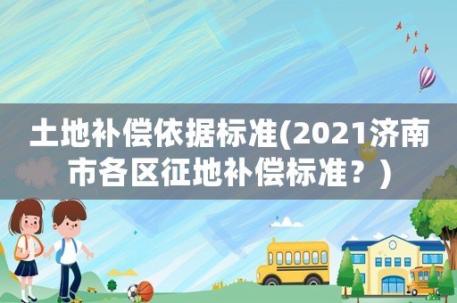 土地補償依據標準(2021濟南市各區征地補償標準？)