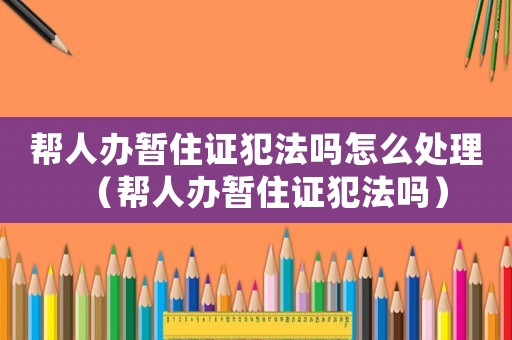 幫人辦暫住證犯法嗎怎么處理（幫人辦暫住證犯法嗎）