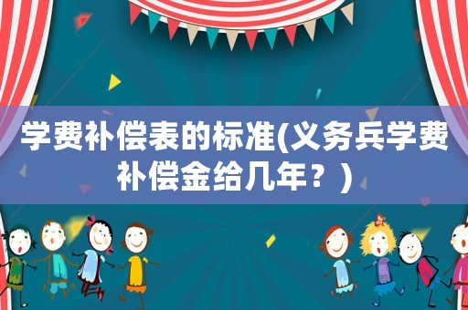學(xué)費補償表的標準(義務(wù)兵學(xué)費補償金給幾年？)