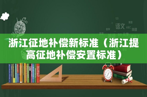 浙江征地補償新標準（浙江提高征地補償安置標準）