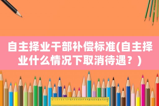 自主擇業干部補償標準(自主擇業什么情況下取消待遇？)