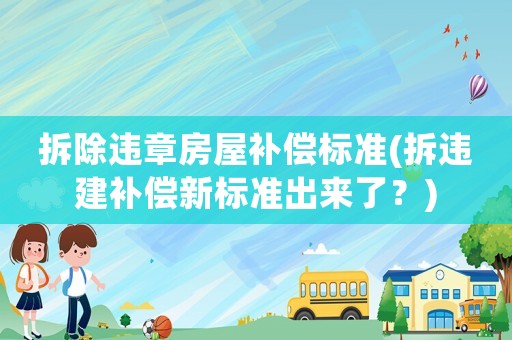 拆除違章房屋補償標準(拆違建補償新標準出來了？)