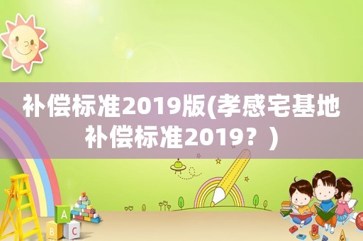 補償標(biāo)準(zhǔn)2019版(孝感宅基地補償標(biāo)準(zhǔn)2019？)