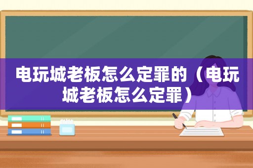 電玩城老板怎么定罪的（電玩城老板怎么定罪）