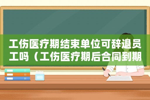 工傷醫療期結束單位可辭退員工嗎（工傷醫療期后合同到期可辭退么）