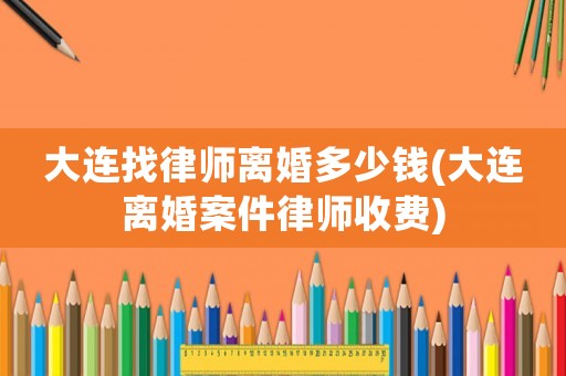 大連找律師離婚多少錢(大連離婚案件律師收費)