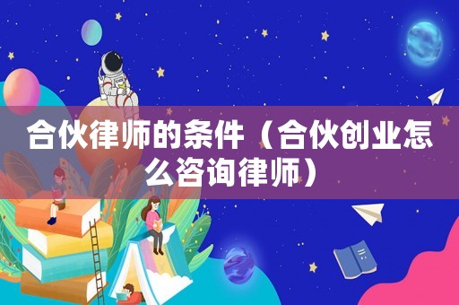 合伙律師的條件（合伙創(chuàng)業(yè)怎么咨詢律師）