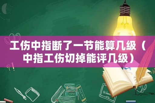 工傷中指斷了一節(jié)能算幾級(jí)（中指工傷切掉能評(píng)幾級(jí)）