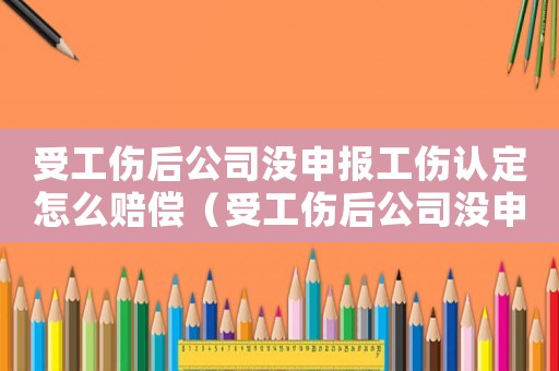 受工傷后公司沒申報工傷認定怎么賠償（受工傷后公司沒申報工傷認定）