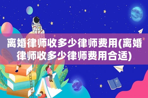 離婚律師收多少律師費用(離婚律師收多少律師費用合適)