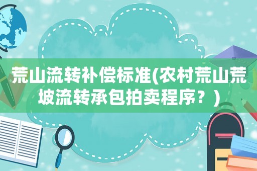 荒山流轉(zhuǎn)補(bǔ)償標(biāo)準(zhǔn)(農(nóng)村荒山荒坡流轉(zhuǎn)承包拍賣程序？)