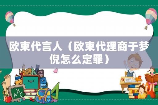 歐束代言人（歐束代理商于夢倪怎么定罪）