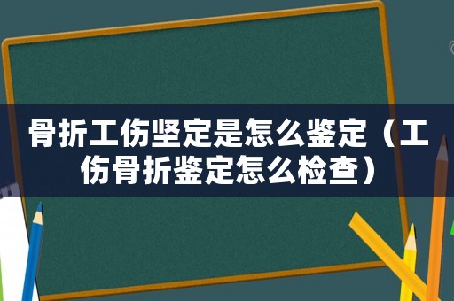 骨折工傷堅定是怎么鑒定（工傷骨折鑒定怎么檢查）