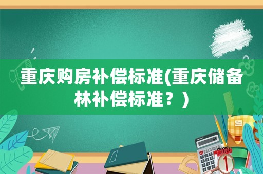 重慶購房補償標準(重慶儲備林補償標準？)
