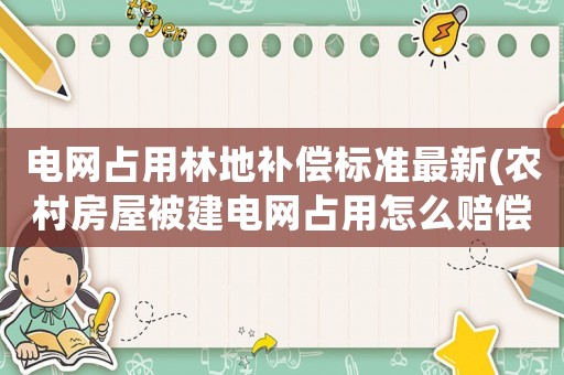 電網(wǎng)占用林地補(bǔ)償標(biāo)準(zhǔn)最新(農(nóng)村房屋被建電網(wǎng)占用怎么賠償)