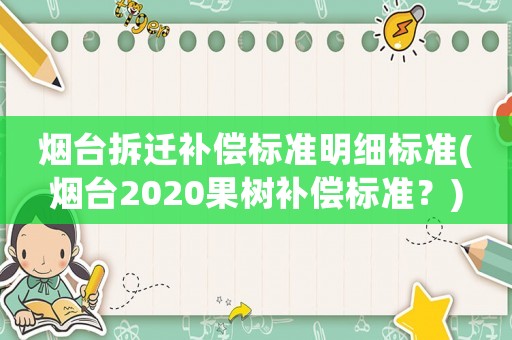 煙臺拆遷補償標(biāo)準(zhǔn)明細標(biāo)準(zhǔn)(煙臺2020果樹補償標(biāo)準(zhǔn)？)