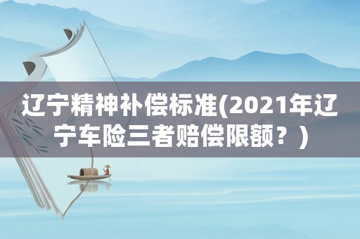 遼寧精神補償標準(2021年遼寧車險三者賠償限額？)